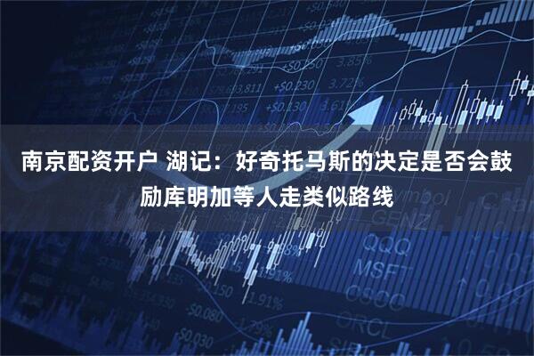 南京配资开户 湖记：好奇托马斯的决定是否会鼓励库明加等人走类似路线