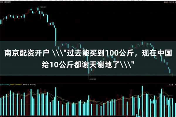 南京配资开户 \＂过去能买到100公斤，现在中国给10公斤都谢天谢地了\＂