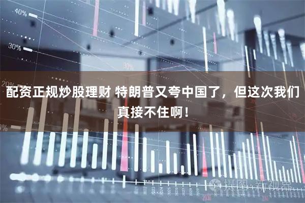 配资正规炒股理财 特朗普又夸中国了，但这次我们真接不住啊！