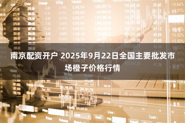 南京配资开户 2025年9月22日全国主要批发市场橙子价格行情