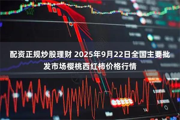 配资正规炒股理财 2025年9月22日全国主要批发市场樱桃西红柿价格行情