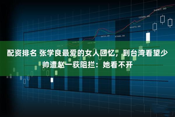 配资排名 张学良最爱的女人回忆，到台湾看望少帅遭赵一荻阻拦：她看不开