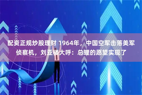 配资正规炒股理财 1964年，中国空军击落美军侦察机，刘亚楼大呼：总理的愿望实现了