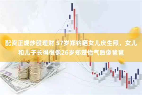 配资正规炒股理财 57岁郑钧晒女儿庆生照，女儿和儿子长得很像26岁郑楚怡气质像爸爸