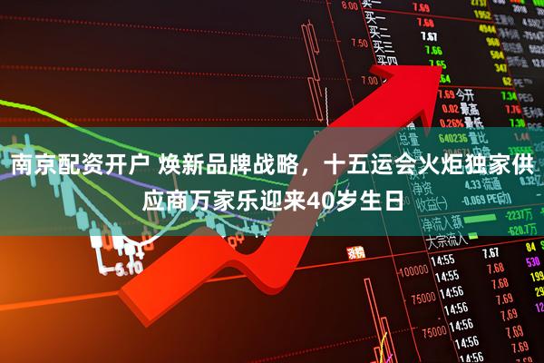 南京配资开户 焕新品牌战略，十五运会火炬独家供应商万家乐迎来40岁生日